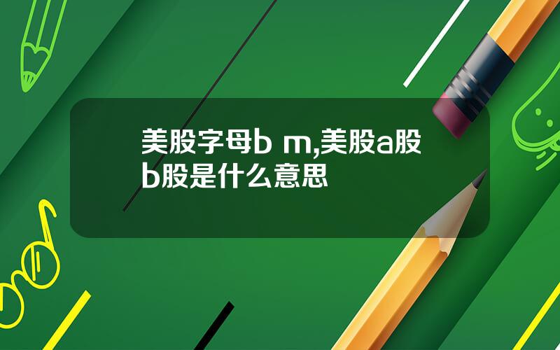 美股字母b m,美股a股b股是什么意思